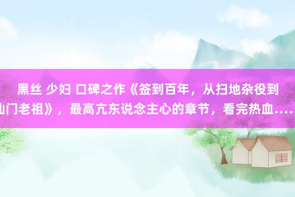 黑丝 少妇 口碑之作《签到百年，从扫地杂役到仙门老祖》，最高亢东说念主心的章节，看完热血……