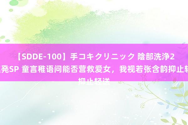 【SDDE-100】手コキクリニック 陰部洗浄20連発SP 童言稚语问能否营救爱女，我视若张含韵抑止轻送