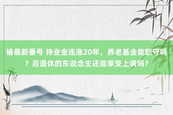 椿最新番号 待业金连涨20年，养老基金能职守吗？后退休的东说念主还能享受上调吗？