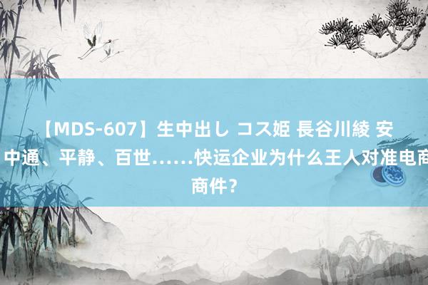 【MDS-607】生中出し コス姫 長谷川綾 安能、中通、平静、百世……快运企业为什么王人对准电商件？