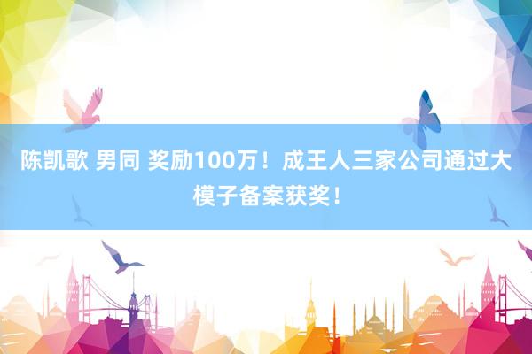 陈凯歌 男同 奖励100万！成王人三家公司通过大模子备案获奖！