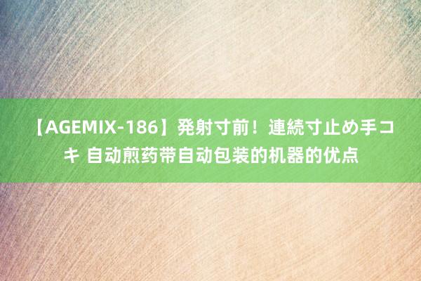 【AGEMIX-186】発射寸前！連続寸止め手コキ 自动煎药带自动包装的机器的优点