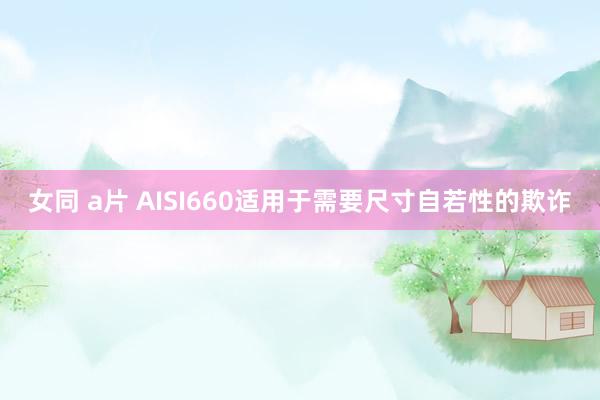 女同 a片 AISI660适用于需要尺寸自若性的欺诈