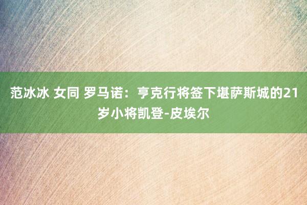 范冰冰 女同 罗马诺：亨克行将签下堪萨斯城的21岁小将凯登-皮埃尔