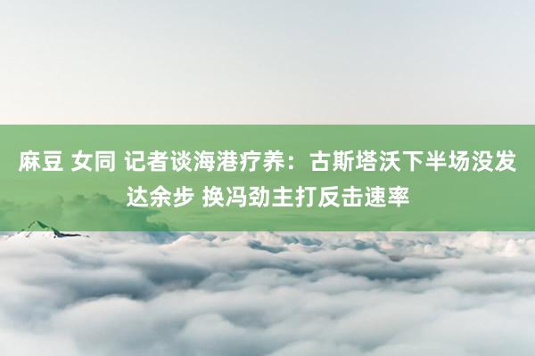 麻豆 女同 记者谈海港疗养：古斯塔沃下半场没发达余步 换冯劲主打反击速率