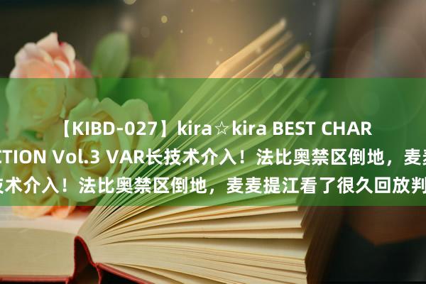 【KIBD-027】kira☆kira BEST CHARISMA☆MODEL☆COLLECTION Vol.3 VAR长技术介入！法比奥禁区倒地，麦麦提江看了很久回放判他手球