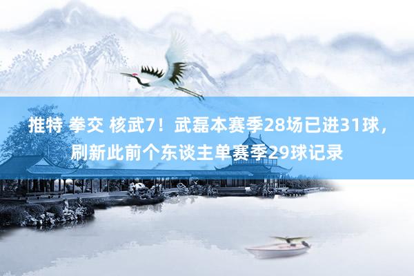 推特 拳交 核武7！武磊本赛季28场已进31球，刷新此前个东谈主单赛季29球记录