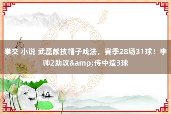 拳交 小说 武磊献技帽子戏法，赛季28场31球！李帅2助攻&传中造3球