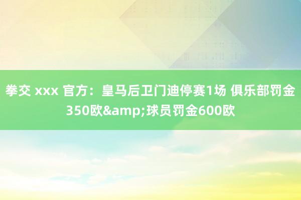 拳交 xxx 官方：皇马后卫门迪停赛1场 俱乐部罚金350欧&球员罚金600欧