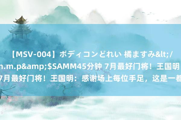 【MSV-004】ボディコンどれい 橘ますみ</a>1992-02-06h.m.p&$SAMM45分钟 7月最好门将！王国明：感谢场上每位手足，这是一都致力于的成果