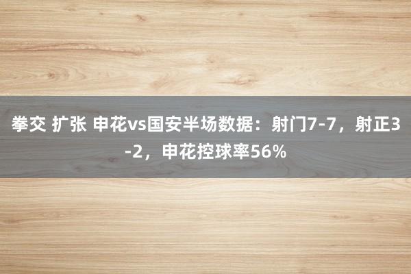 拳交 扩张 申花vs国安半场数据：射门7-7，射正3-2，申花控球率56%