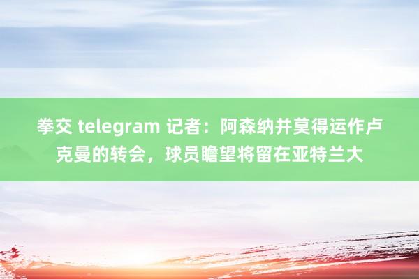 拳交 telegram 记者：阿森纳并莫得运作卢克曼的转会，球员瞻望将留在亚特兰大