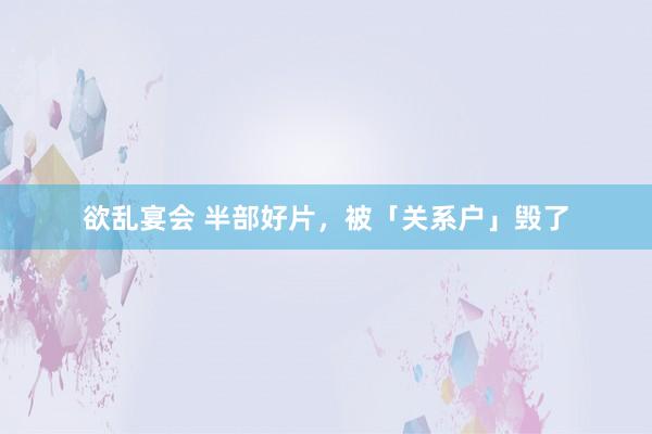 欲乱宴会 半部好片，被「关系户」毁了