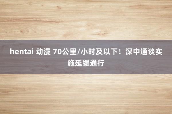 hentai 动漫 70公里/小时及以下！深中通谈实施延缓通行