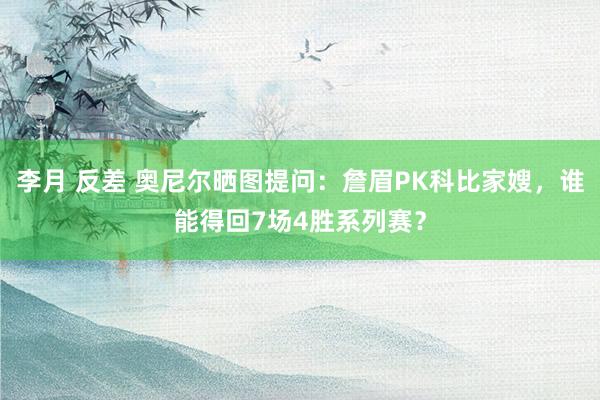 李月 反差 奥尼尔晒图提问：詹眉PK科比家嫂，谁能得回7场4胜系列赛？