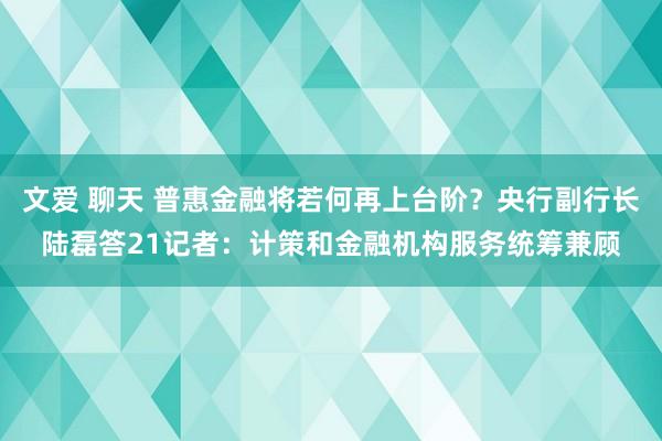 文爱 聊天 普惠金融将若何再上台阶？央行副行长陆磊答21记者：计策和金融机构服务统筹兼顾