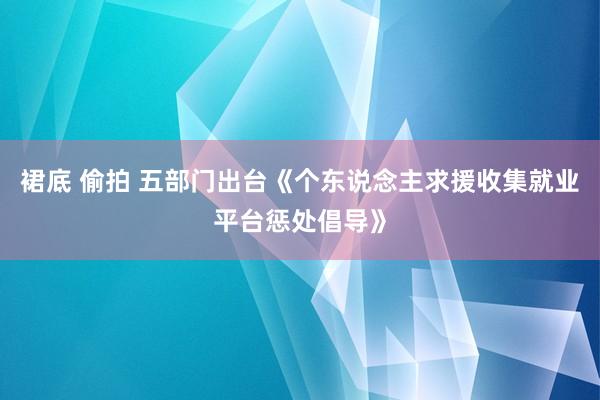 裙底 偷拍 五部门出台《个东说念主求援收集就业平台惩处倡导》