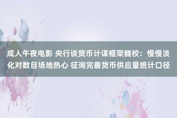 成人午夜电影 央行谈货币计谋框架雠校：慢慢淡化对数目场地热心 征询完善货币供应量统计口径