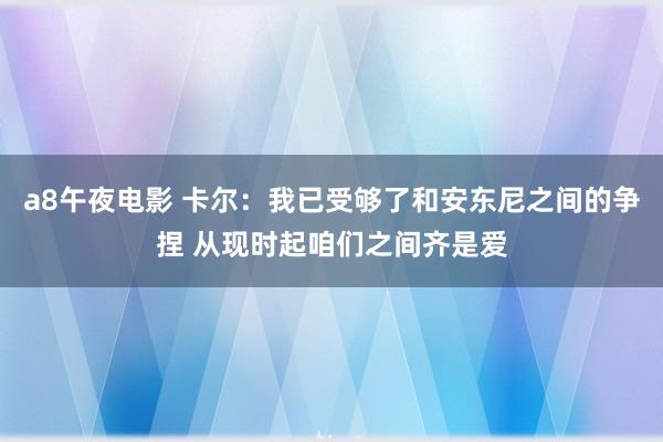 a8午夜电影 卡尔：我已受够了和安东尼之间的争捏 从现时起咱们之间齐是爱