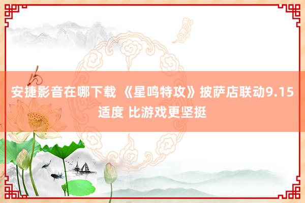 安捷影音在哪下载 《星鸣特攻》披萨店联动9.15适度 比游戏更坚挺