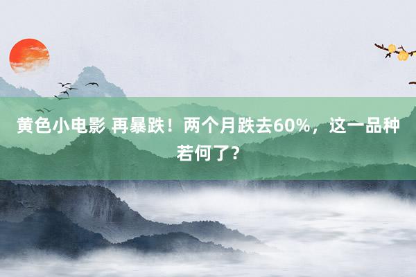 黄色小电影 再暴跌！两个月跌去60%，这一品种若何了？