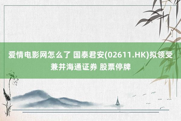 爱情电影网怎么了 国泰君安(02611.HK)拟领受兼并海通证券 股票停牌