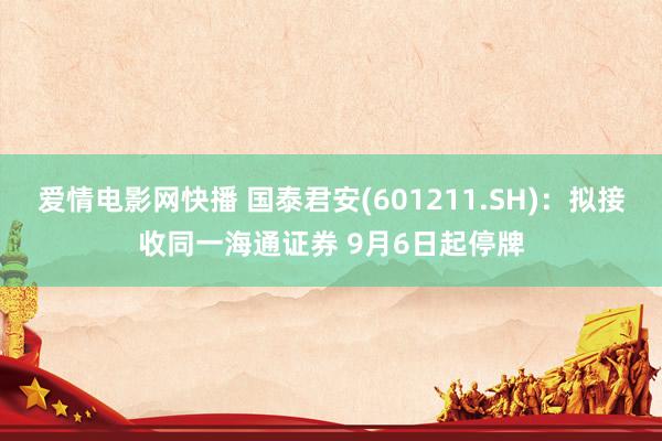 爱情电影网快播 国泰君安(601211.SH)：拟接收同一海通证券 9月6日起停牌