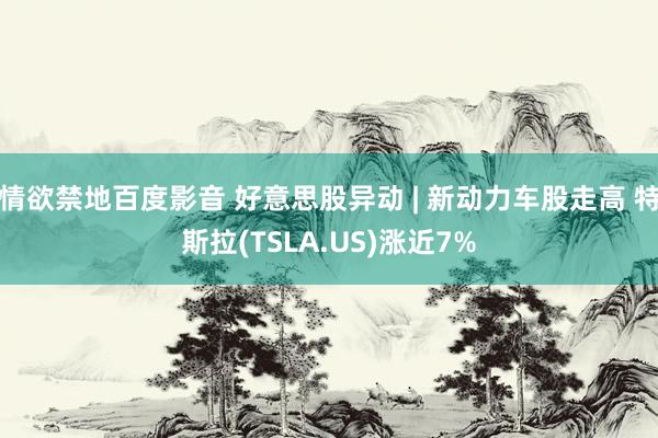 情欲禁地百度影音 好意思股异动 | 新动力车股走高 特斯拉(TSLA.US)涨近7%