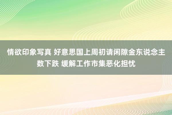 情欲印象写真 好意思国上周初请闲隙金东说念主数下跌 缓解工作市集恶化担忧