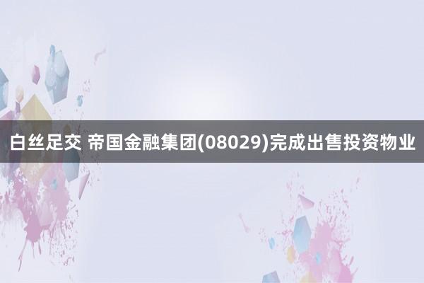 白丝足交 帝国金融集团(08029)完成出售投资物业