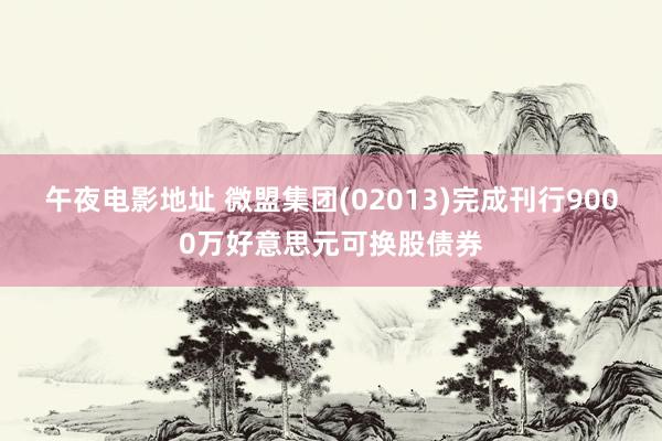 午夜电影地址 微盟集团(02013)完成刊行9000万好意思元可换股债券