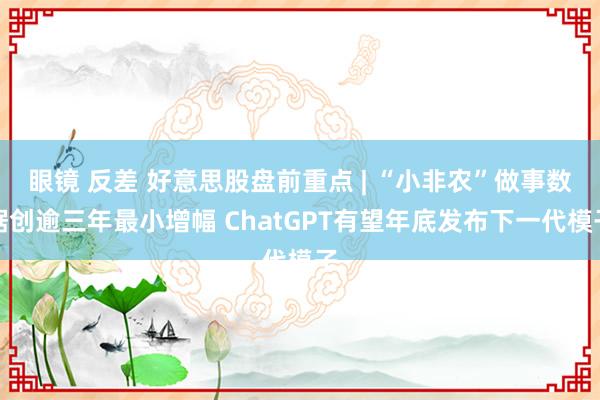 眼镜 反差 好意思股盘前重点 | “小非农”做事数据创逾三年最小增幅 ChatGPT有望年底发布下一代模子