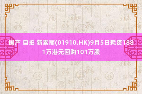 国产 自拍 新素丽(01910.HK)9月5日耗资1881万港元回购101万股