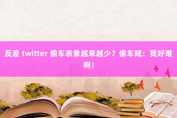 反差 twitter 偷车表象越来越少？偷车贼：我好难啊！