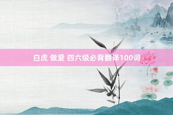 白虎 做爱 四六级必背翻译100词