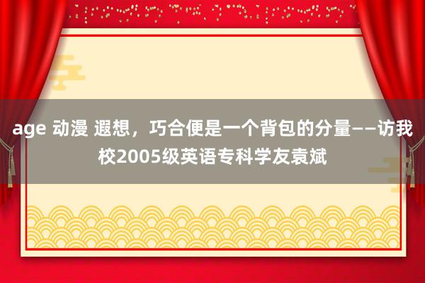 age 动漫 遐想，巧合便是一个背包的分量——访我校2005级英语专科学友袁斌