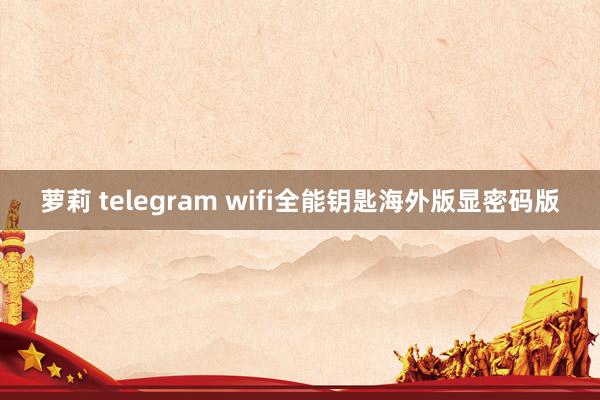 萝莉 telegram wifi全能钥匙海外版显密码版