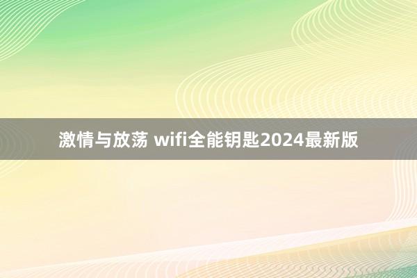 激情与放荡 wifi全能钥匙2024最新版