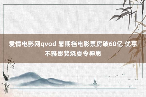 爱情电影网qvod 暑期档电影票房破60亿 优惠不雅影焚烧夏令神思