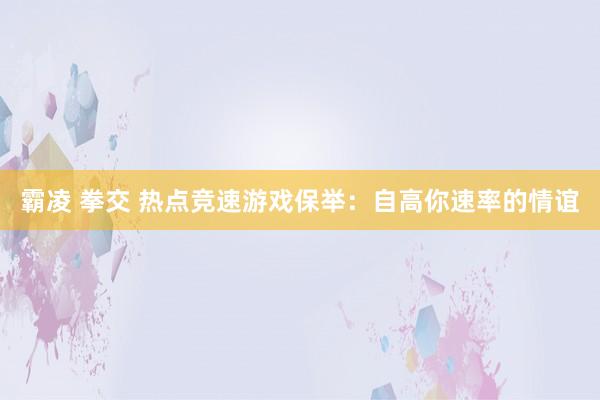 霸凌 拳交 热点竞速游戏保举：自高你速率的情谊