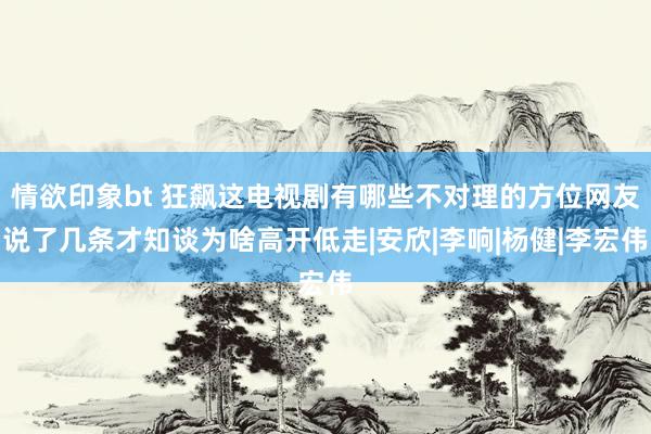 情欲印象bt 狂飙这电视剧有哪些不对理的方位网友说了几条才知谈为啥高开低走|安欣|李响|杨健|李宏伟