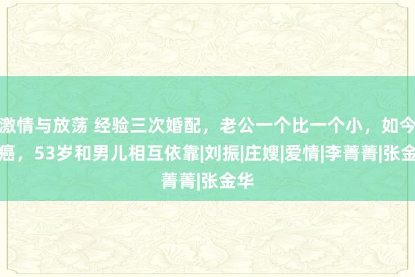 激情与放荡 经验三次婚配，老公一个比一个小，如今患癌，53岁和男儿相互依靠|刘振|庄嫂|爱情|李菁菁|张金华