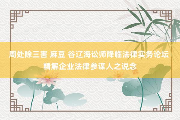 周处除三害 麻豆 谷辽海讼师降临法律实务论坛 精解企业法律参谋人之说念