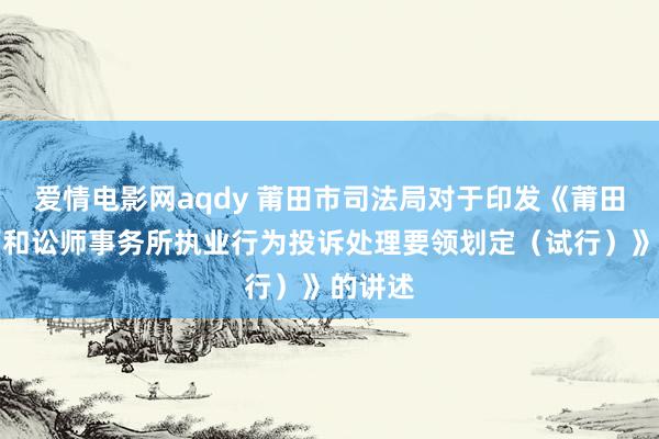 爱情电影网aqdy 莆田市司法局对于印发《莆田市讼师和讼师事务所执业行为投诉处理要领划定（试行）》的讲述