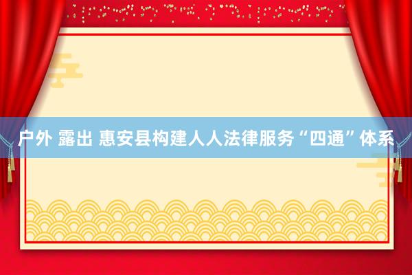 户外 露出 惠安县构建人人法律服务“四通”体系