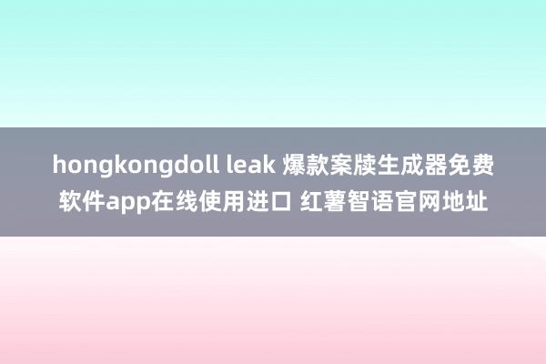 hongkongdoll leak 爆款案牍生成器免费软件app在线使用进口 红薯智语官网地址