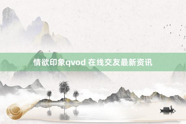 情欲印象qvod 在线交友最新资讯