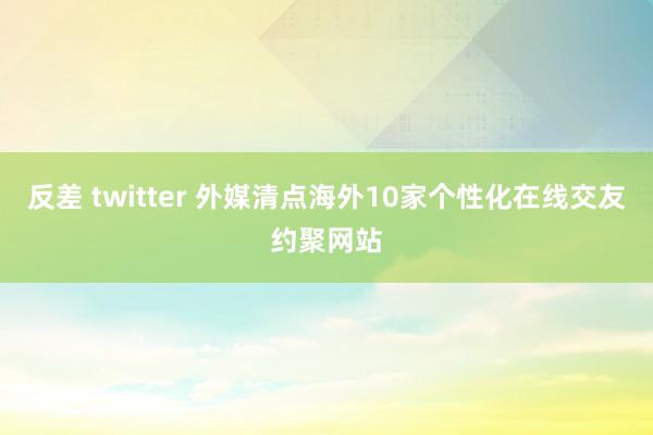 反差 twitter 外媒清点海外10家个性化在线交友约聚网站