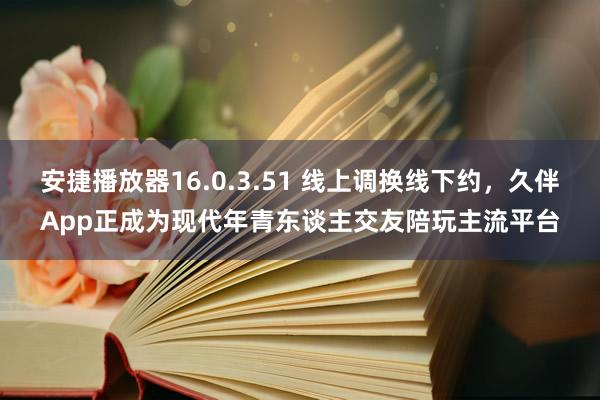 安捷播放器16.0.3.51 线上调换线下约，久伴App正成为现代年青东谈主交友陪玩主流平台