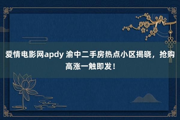 爱情电影网apdy 渝中二手房热点小区揭晓，抢购高涨一触即发！